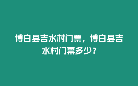 博白縣吉水村門票，博白縣吉水村門票多少？