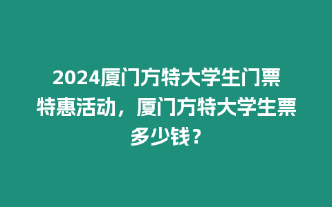 2024廈門方特大學(xué)生門票特惠活動(dòng)，廈門方特大學(xué)生票多少錢？