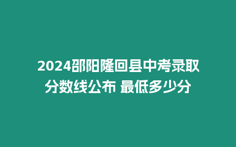 2024邵陽隆回縣中考錄取分數線公布 最低多少分