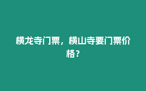 橫龍寺門票，橫山寺要門票價格？