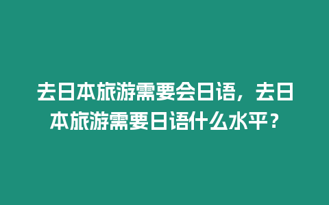 去日本旅游需要會日語，去日本旅游需要日語什么水平？