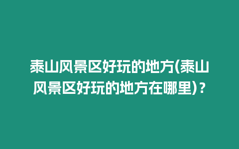 泰山風(fēng)景區(qū)好玩的地方(泰山風(fēng)景區(qū)好玩的地方在哪里)？