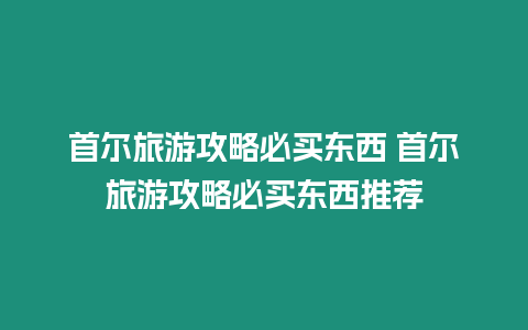 首爾旅游攻略必買東西 首爾旅游攻略必買東西推薦