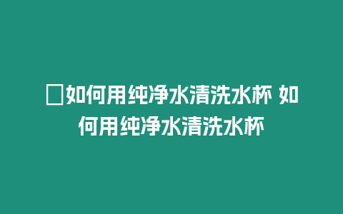 ?如何用純凈水清洗水杯 如何用純凈水清洗水杯