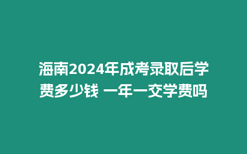 海南2024年成考錄取后學費多少錢 一年一交學費嗎