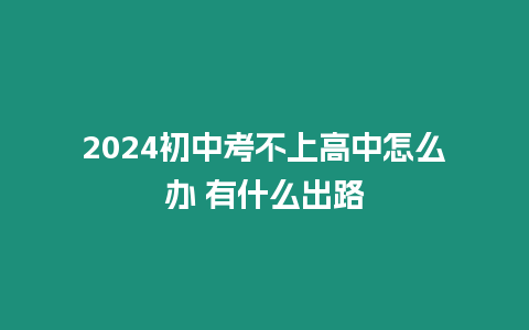 2024初中考不上高中怎么辦 有什么出路