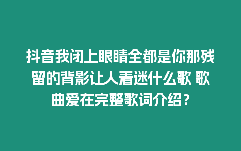 抖音我閉上眼睛全都是你那殘留的背影讓人著迷什么歌 歌曲愛(ài)在完整歌詞介紹？