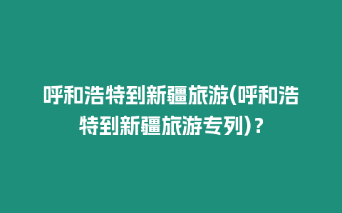 呼和浩特到新疆旅游(呼和浩特到新疆旅游專列)？