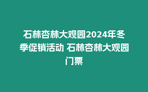 石林杏林大觀園2024年冬季促銷活動 石林杏林大觀園門票