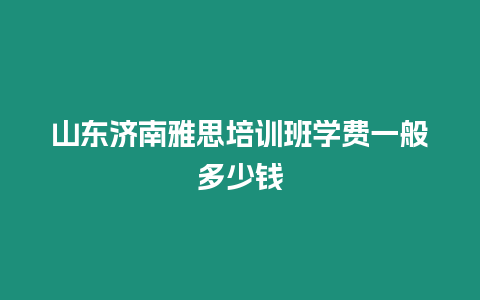 山東濟南雅思培訓班學費一般多少錢