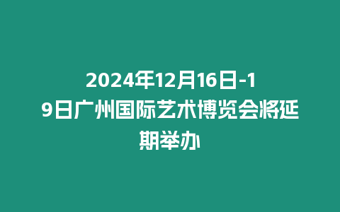 2024年12月16日-19日廣州國(guó)際藝術(shù)博覽會(huì)將延期舉辦