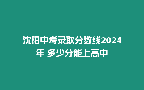 沈陽中考錄取分數線2024年 多少分能上高中