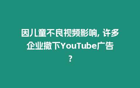 因兒童不良視頻影響, 許多企業撤下YouTube廣告？