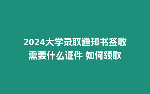 2024大學錄取通知書簽收需要什么證件 如何領取