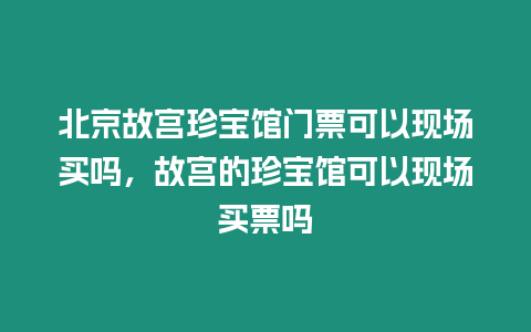 北京故宮珍寶館門票可以現場買嗎，故宮的珍寶館可以現場買票嗎