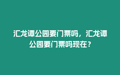 匯龍譚公園要門票嗎，匯龍譚公園要門票嗎現(xiàn)在？