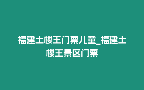 福建土樓王門票兒童_福建土樓王景區門票