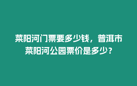 菜陽河門票要多少錢，普洱市菜陽河公園票價是多少？