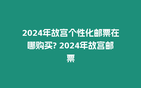 2024年故宮個性化郵票在哪購買? 2024年故宮郵票