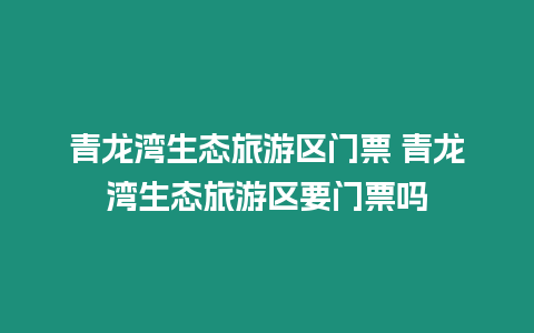 青龍灣生態旅游區門票 青龍灣生態旅游區要門票嗎