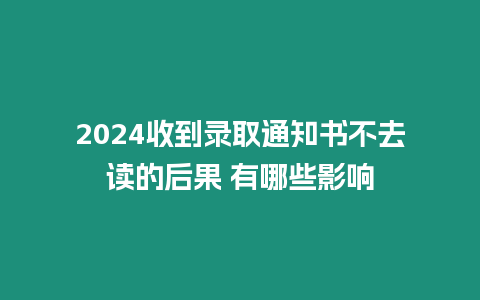 2024收到錄取通知書不去讀的后果 有哪些影響