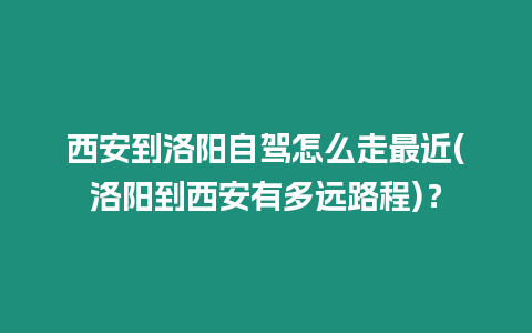 西安到洛陽自駕怎么走最近(洛陽到西安有多遠路程)？