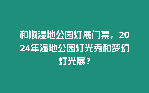 和順濕地公園燈展門票，2024年濕地公園燈光秀和夢(mèng)幻燈光展？