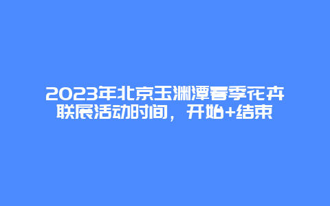 2024年北京玉淵潭春季花卉聯展活動時間，開始+結束