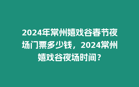 2024年常州嬉戲谷春節夜場門票多少錢，2024常州嬉戲谷夜場時間？