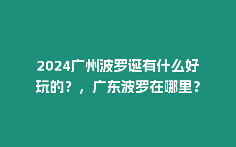 2024廣州波羅誕有什么好玩的？，廣東波羅在哪里？