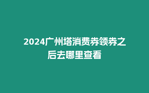 2024廣州塔消費券領(lǐng)券之后去哪里查看