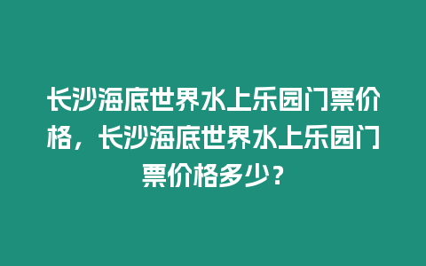 長沙海底世界水上樂園門票價格，長沙海底世界水上樂園門票價格多少？