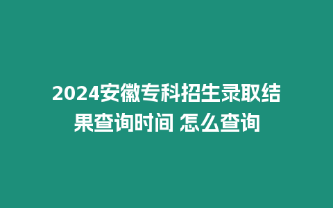 2024安徽專科招生錄取結(jié)果查詢時間 怎么查詢