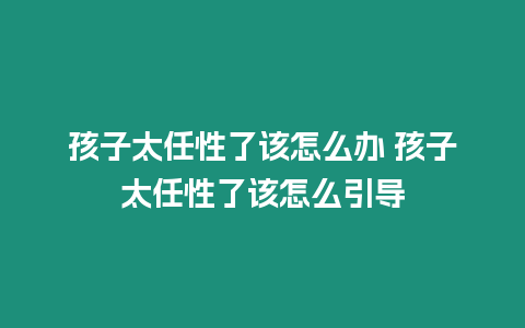 孩子太任性了該怎么辦 孩子太任性了該怎么引導(dǎo)