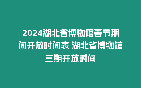 2024湖北省博物館春節期間開放時間表 湖北省博物館三期開放時間