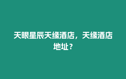 天眼星辰天緣酒店，天緣酒店地址？