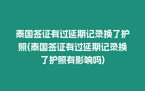 泰國簽證有過延期記錄換了護(hù)照(泰國簽證有過延期記錄換了護(hù)照有影響嗎)