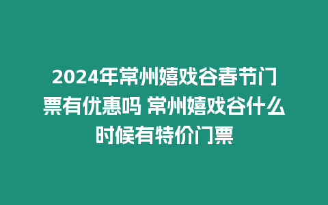 2024年常州嬉戲谷春節(jié)門票有優(yōu)惠嗎 常州嬉戲谷什么時候有特價門票