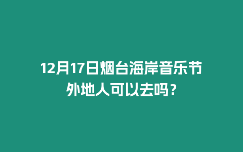 12月17日煙臺海岸音樂節外地人可以去嗎？