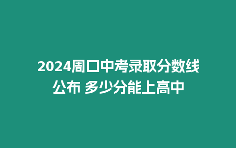 2024周口中考錄取分數線公布 多少分能上高中