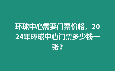 環球中心需要門票價格，2024年環球中心門票多少錢一張？