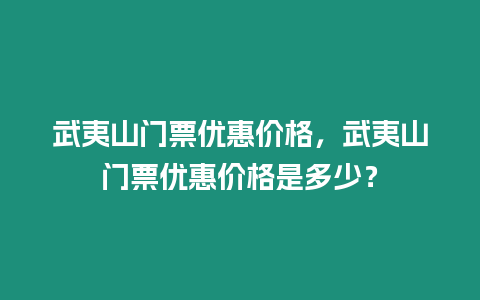 武夷山門票優惠價格，武夷山門票優惠價格是多少？