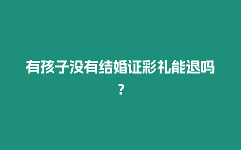 有孩子沒有結婚證彩禮能退嗎？