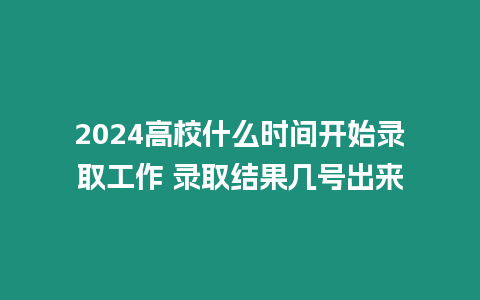 2024高校什么時間開始錄取工作 錄取結果幾號出來