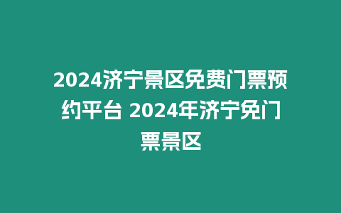 2024濟寧景區免費門票預約平臺 2024年濟寧免門票景區