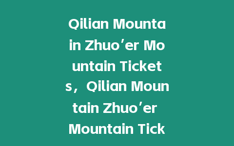 Qilian Mountain Zhuo’er Mountain Tickets，Qilian Mountain Zhuo’er Mountain Ticket Price？