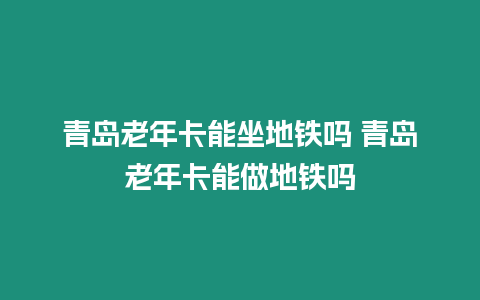 青島老年卡能坐地鐵嗎 青島老年卡能做地鐵嗎