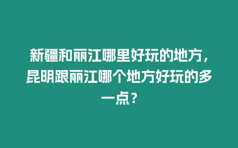 新疆和麗江哪里好玩的地方，昆明跟麗江哪個地方好玩的多一點？