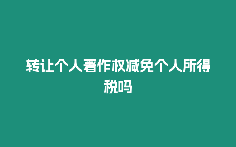 轉讓個人著作權減免個人所得稅嗎