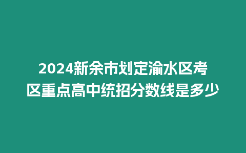 2024新余市劃定渝水區考區重點高中統招分數線是多少